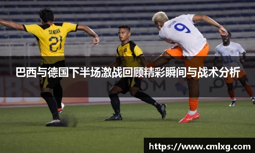巴西与德国下半场激战回顾精彩瞬间与战术分析